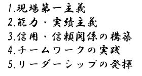 1.現場第一主義、2.能力・実績主義、3.信用・信頼関係の構築、4.チームワークの実践、5.リーダーシップの発揮